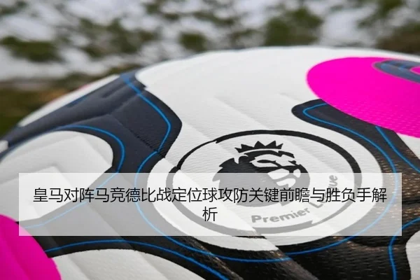 皇马对阵马竞德比战定位球攻防关键前瞻与胜负手解析