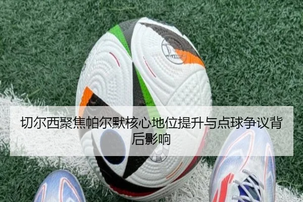 切尔西聚焦帕尔默核心地位提升与点球争议背后影响
