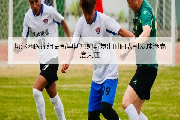 切尔西医疗组更新里斯詹姆斯复出时间表引发球迷高度关注