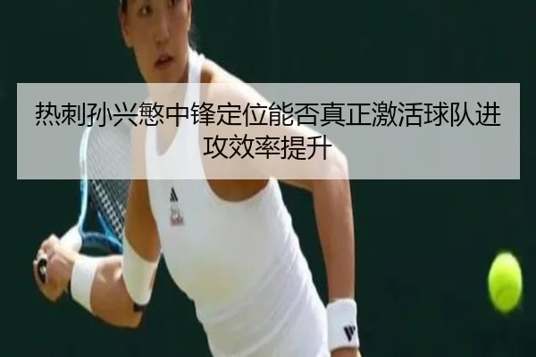 热刺孙兴慜中锋定位能否真正激活球队进攻效率提升